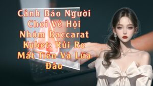 Hội Nhóm Baccarat Kubet Rủi Ro Mất Tiền Và Lừa Đảo